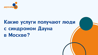 Какие услуги получают люди с синдромом Дауна в Москве?